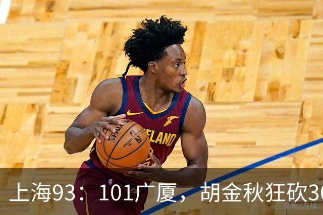 上海93：101广厦，胡金秋狂砍30分、古德温末节12分难救主！