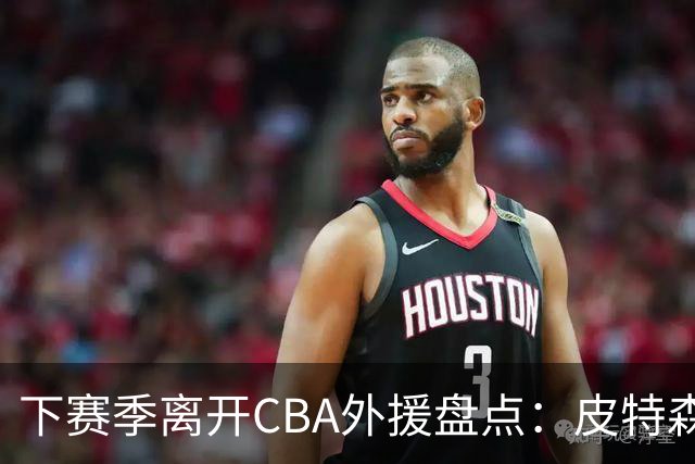 下赛季离开CBA外援盘点：皮特森莱迪领衔，日韩联赛成热门下家