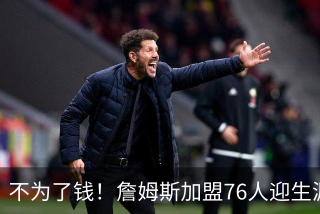不为了钱！詹姆斯加盟76人迎生涯最低薪资 新赛季年薪388万