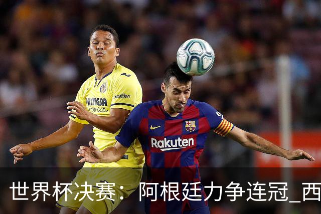 世界杯决赛：阿根廷力争连冠 西班牙求首冠 梅西冲金靴