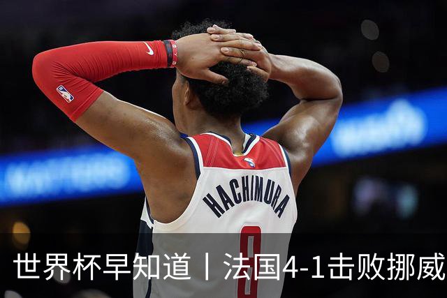 世界杯早知道丨法国4-1击败挪威小组第一出线 塞内加尔5-0伊拉克