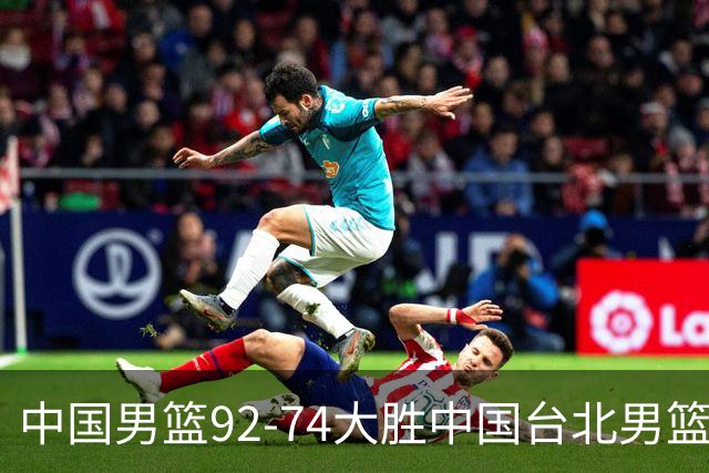 中国男篮92-74大胜中国台北男篮，顺利晋级世预赛第二阶段
