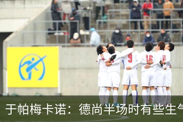 于帕梅卡诺：德尚半场时有些生气 感谢他并希望他未来一切顺利