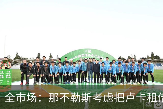 全市场：那不勒斯考虑把卢卡租借给拉齐奥，以说服对方出售吉拉