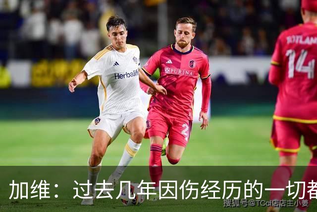 加维：过去几年因伤经历的一切都值得，我甚至愿意承受更多
