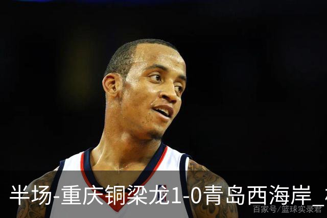 半场-重庆铜梁龙1-0青岛西海岸 杜月徵破门 丁海峰蹬踏向余望染红