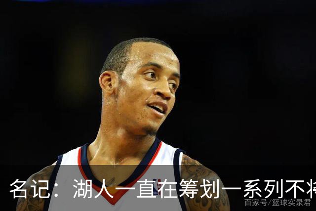 名记：湖人一直在筹划一系列不将詹姆斯纳入未来计划的阵容运作