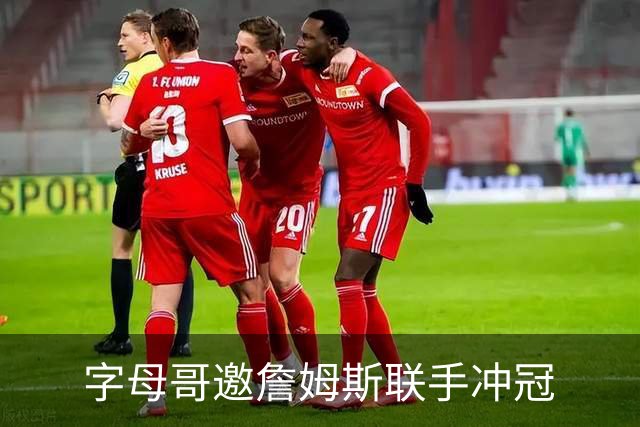 字母哥邀詹姆斯联手冲冠