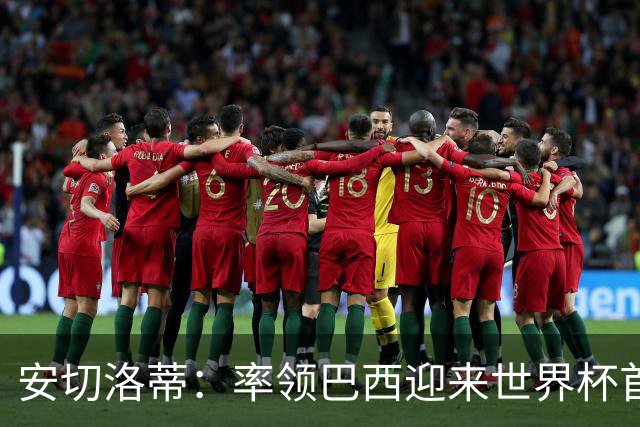 安切洛蒂：率领巴西迎来世界杯首战 既是责任也是荣光