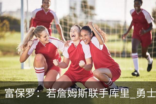 富保罗：若詹姆斯联手库里 勇士至少40场全美直播