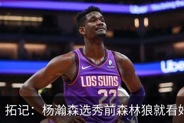 拓记：杨瀚森选秀前森林狼就看好他 新帅诺里那时可能看过其试训