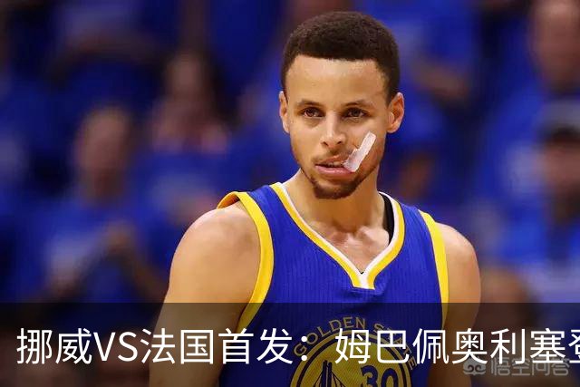 挪威VS法国首发：姆巴佩奥利塞登贝莱联袂 哈兰德替补