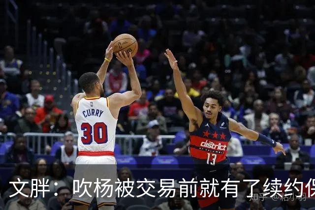 文胖：吹杨被交易前就有了续约保障 但奇才要求他缺战来争状元签
