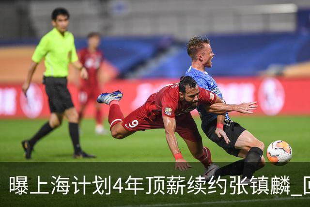 曝上海计划4年顶薪续约张镇麟 回国后将完成签约