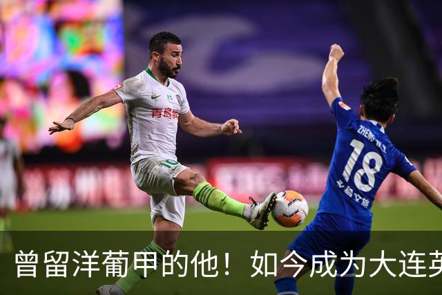 曾留洋葡甲的他！如今成为大连英博夏窗新援，将去二队踢中乙
