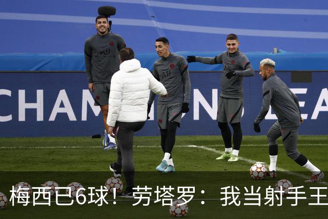 梅西已6球！劳塔罗：我当射手王？不可能了，梅西那表现我已词穷
