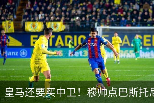 皇马还要买中卫！穆帅点巴斯托尼 国米非7000万欧不谈
