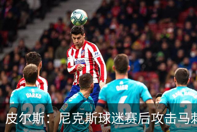 皮尔斯：尼克斯球迷赛后攻击马刺球迷这种暴力行为极其无知