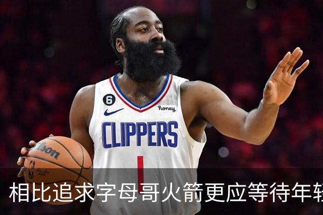 相比追求字母哥火箭更应等待年轻人的成长 休赛期可尝试签换伊森