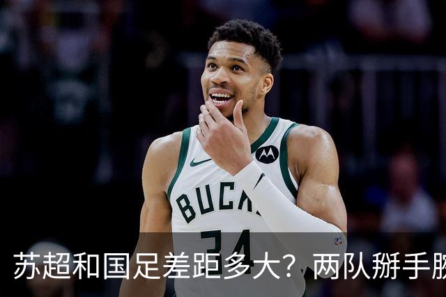 苏超和国足差距多大？两队掰手腕会输几个球？不吹不黑，理性分析来了！
