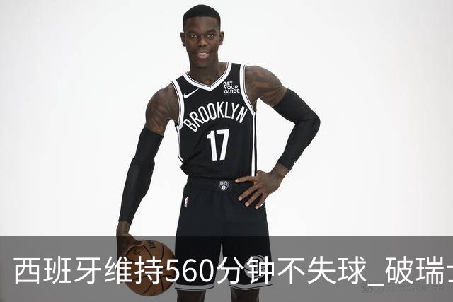 西班牙维持560分钟不失球 破瑞士纪录成世界杯史上第一