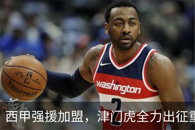西甲强援加盟，津门虎全力出征重庆，争取保底积分