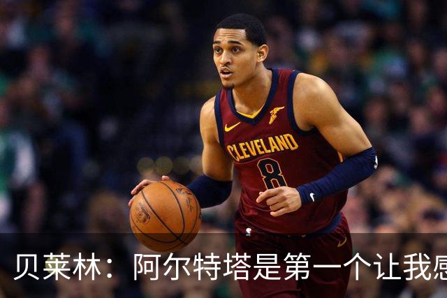 贝莱林：阿尔特塔是第一个让我感到被重视的人