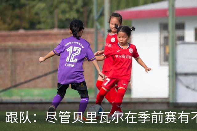 跟队：尽管贝里瓦尔在季前赛有不少出场机会，但未来仍未确定