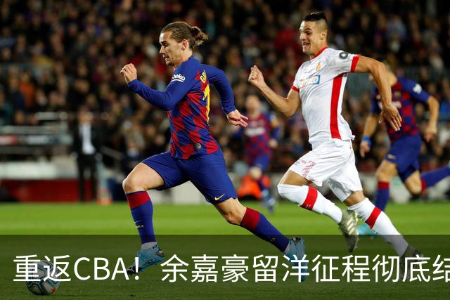 重返CBA！余嘉豪留洋征程彻底结束，浙江男篮阵容全面升级