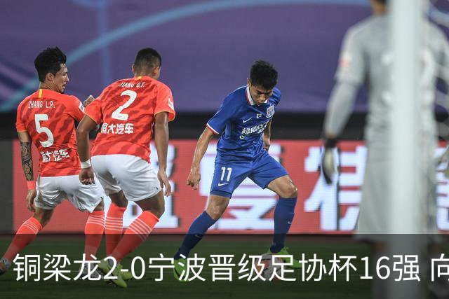 铜梁龙2-0宁波晋级足协杯16强 向余望梅开二度迪马塔助攻