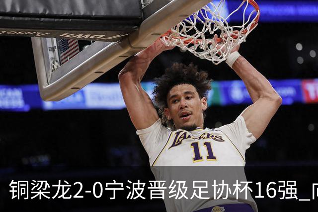 铜梁龙2-0宁波晋级足协杯16强 向余望梅开二度迪马塔助攻