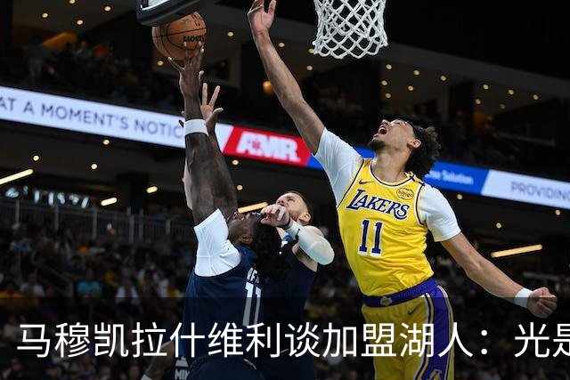 马穆凯拉什维利谈加盟湖人：光是这个名字就让我觉得难以置信