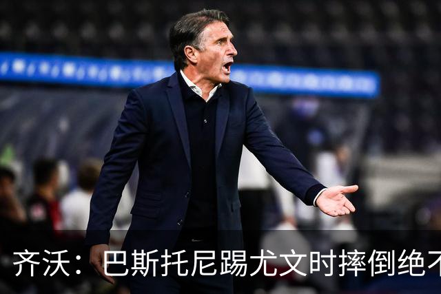 齐沃：巴斯托尼踢尤文时摔倒绝不是假摔，国米赢球触碰很多人神经