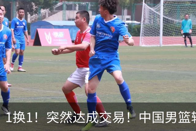 1换1！突然达成交易！中国男篮轮换级别前锋