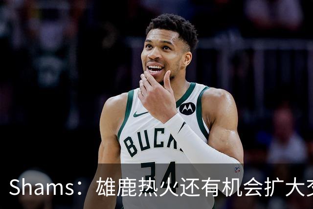 Shams：雄鹿热火还有机会扩大交易 但雄鹿目前希望留下得到的球员