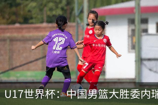 U17世界杯：中国男篮大胜委内瑞拉 陈昱休三分5中5张懿赵杰15+7+5